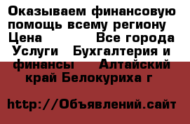 Оказываем финансовую помощь всему региону › Цена ­ 1 111 - Все города Услуги » Бухгалтерия и финансы   . Алтайский край,Белокуриха г.